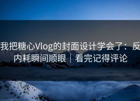 我把糖心Vlog的封面设计学会了：反内耗瞬间顺眼｜看完记得评论