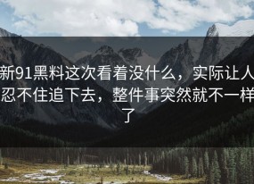 新91黑料这次看着没什么，实际让人忍不住追下去，整件事突然就不一样了