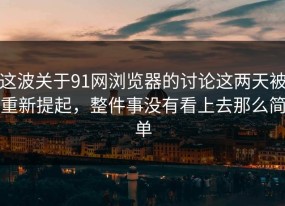 这波关于91网浏览器的讨论这两天被重新提起，整件事没有看上去那么简单