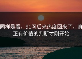 同样是看，91网后来热度回来了，真正有价值的判断才刚开始