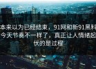 本来以为已经结束，91网和新91黑料今天节奏不一样了，真正让人情绪起伏的是过程