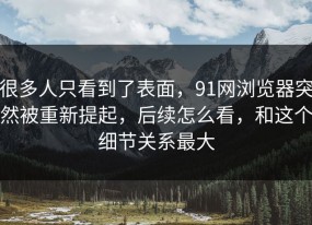 很多人只看到了表面，91网浏览器突然被重新提起，后续怎么看，和这个细节关系最大