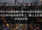 不少讨论都绕着91网与91网浏览器的讨论刚开始热度回来了，最让人在意的是后半段