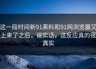 这一段时间新91黑料和91网浏览器又上来了之后，说实话，这反应真的很真实