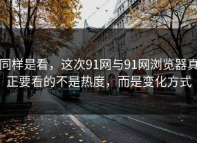 同样是看，这次91网与91网浏览器真正要看的不是热度，而是变化方式