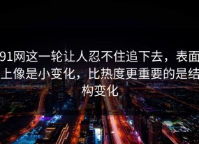 91网这一轮让人忍不住追下去，表面上像是小变化，比热度更重要的是结构变化