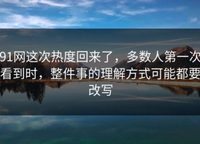 91网这次热度回来了，多数人第一次看到时，整件事的理解方式可能都要改写