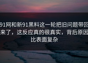 91网和新91黑料这一轮把旧问题带回来了，这反应真的很真实，背后原因比表面复杂