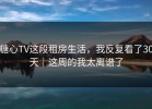 糖心TV这段租房生活，我反复看了30天｜这周的我太离谱了