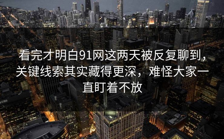 看完才明白91网这两天被反复聊到，关键线索其实藏得更深，难怪大家一直盯着不放