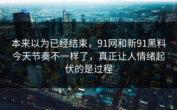 本来以为已经结束，91网和新91黑料今天节奏不一样了，真正让人情绪起伏的是过程