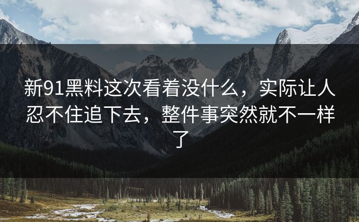 新91黑料这次看着没什么，实际让人忍不住追下去，整件事突然就不一样了
