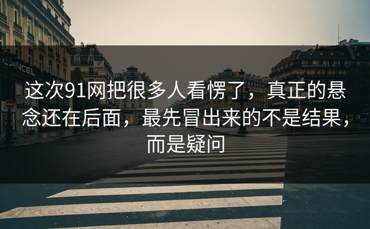 这次91网把很多人看愣了，真正的悬念还在后面，最先冒出来的不是结果，而是疑问