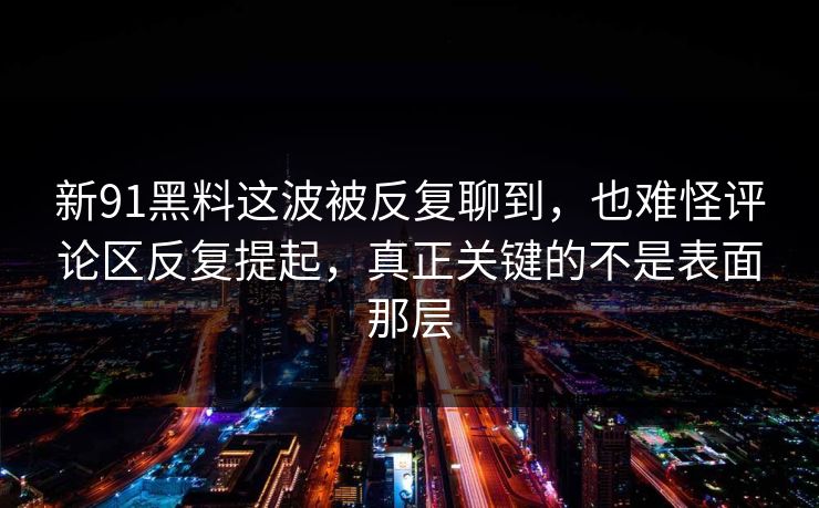 新91黑料这波被反复聊到，也难怪评论区反复提起，真正关键的不是表面那层