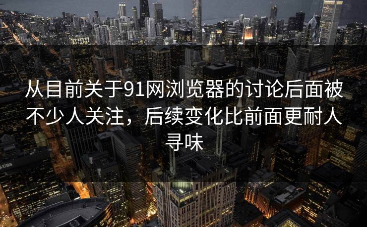 从目前关于91网浏览器的讨论后面被不少人关注，后续变化比前面更耐人寻味