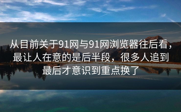 从目前关于91网与91网浏览器往后看，最让人在意的是后半段，很多人追到最后才意识到重点换了