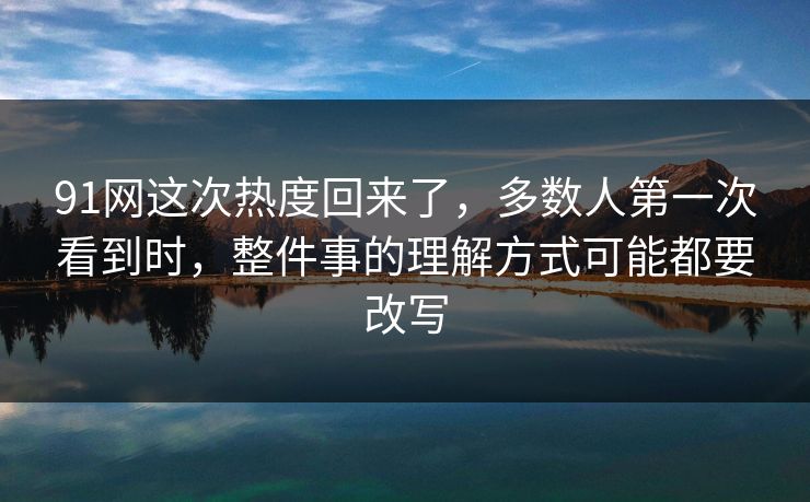 91网这次热度回来了，多数人第一次看到时，整件事的理解方式可能都要改写
