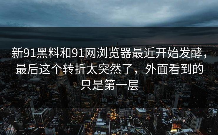 新91黑料和91网浏览器最近开始发酵，最后这个转折太突然了，外面看到的只是第一层