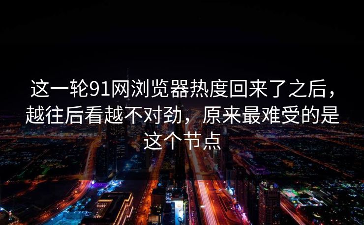 这一轮91网浏览器热度回来了之后，越往后看越不对劲，原来最难受的是这个节点