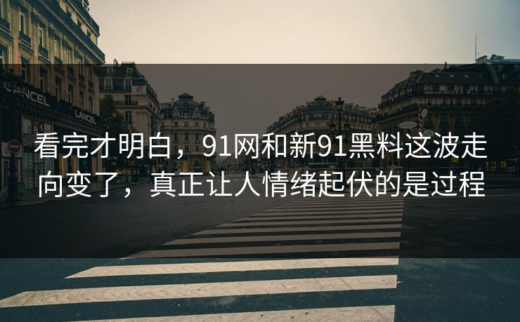 看完才明白，91网和新91黑料这波走向变了，真正让人情绪起伏的是过程