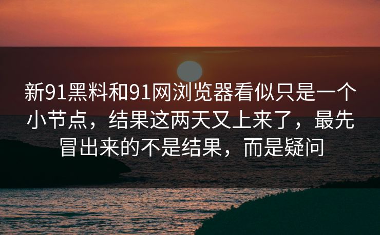 新91黑料和91网浏览器看似只是一个小节点，结果这两天又上来了，最先冒出来的不是结果，而是疑问