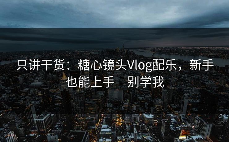 只讲干货：糖心镜头Vlog配乐，新手也能上手｜别学我