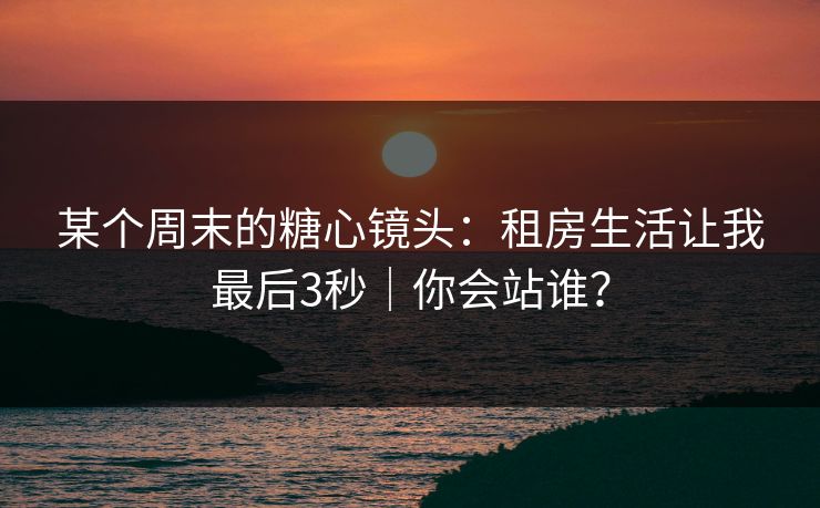 某个周末的糖心镜头：租房生活让我最后3秒｜你会站谁？