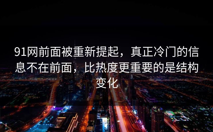91网前面被重新提起，真正冷门的信息不在前面，比热度更重要的是结构变化