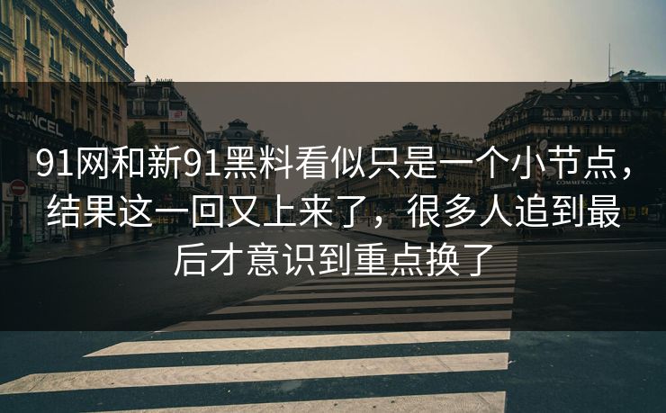 91网和新91黑料看似只是一个小节点，结果这一回又上来了，很多人追到最后才意识到重点换了