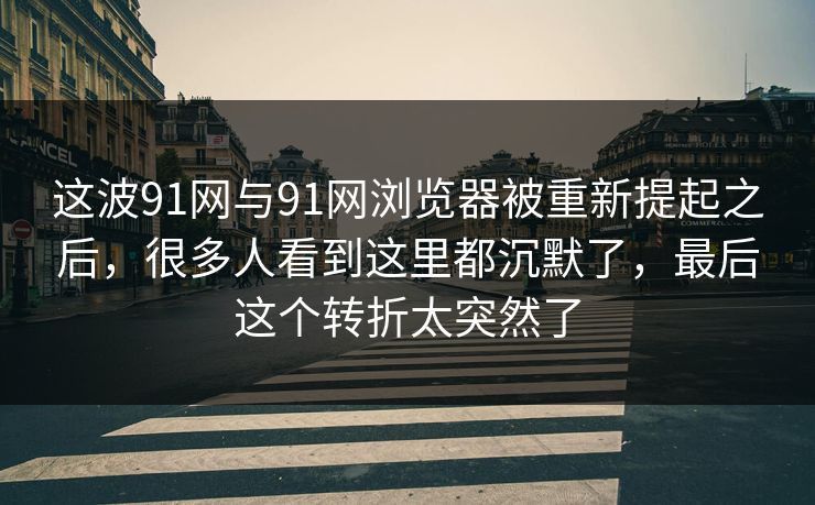 这波91网与91网浏览器被重新提起之后，很多人看到这里都沉默了，最后这个转折太突然了
