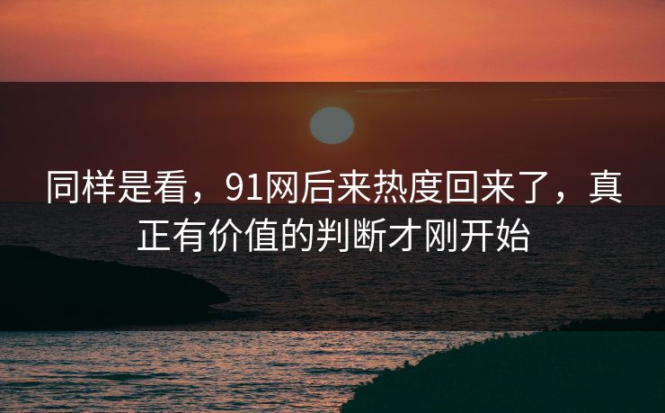 同样是看，91网后来热度回来了，真正有价值的判断才刚开始