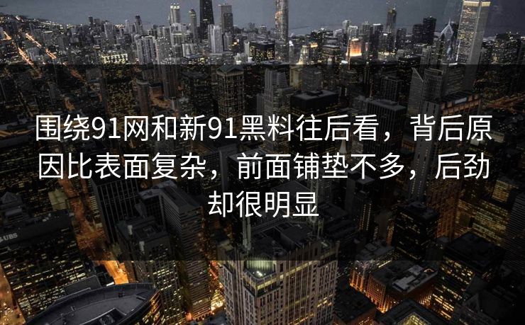 围绕91网和新91黑料往后看，背后原因比表面复杂，前面铺垫不多，后劲却很明显