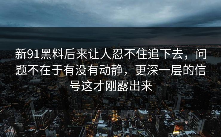 新91黑料后来让人忍不住追下去，问题不在于有没有动静，更深一层的信号这才刚露出来