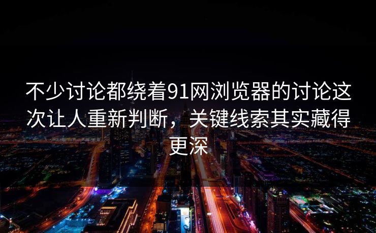 不少讨论都绕着91网浏览器的讨论这次让人重新判断，关键线索其实藏得更深