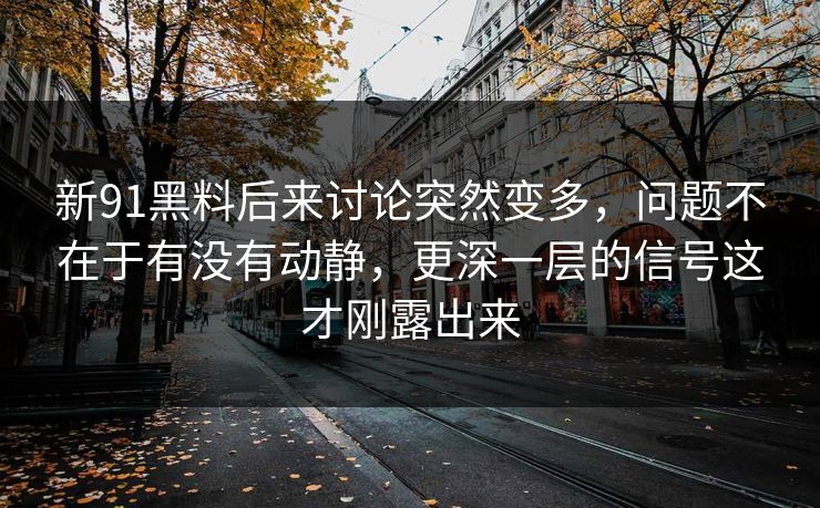 新91黑料后来讨论突然变多，问题不在于有没有动静，更深一层的信号这才刚露出来