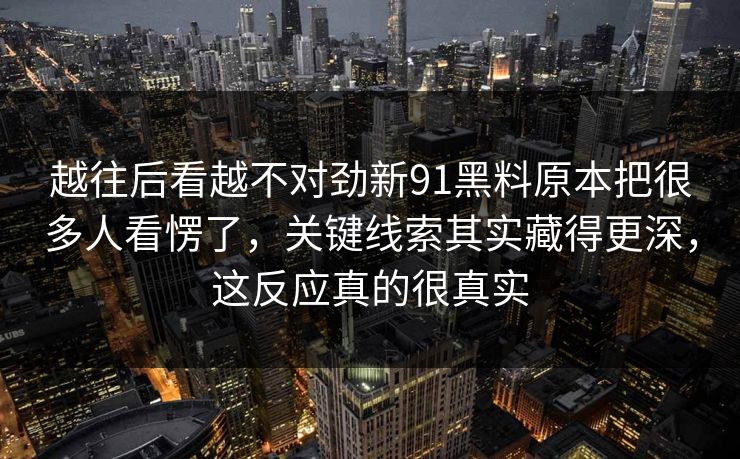 越往后看越不对劲新91黑料原本把很多人看愣了，关键线索其实藏得更深，这反应真的很真实