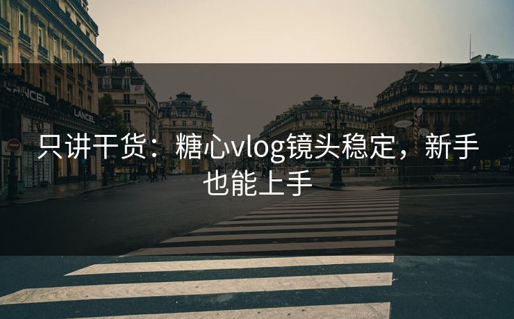 只讲干货：糖心vlog镜头稳定，新手也能上手