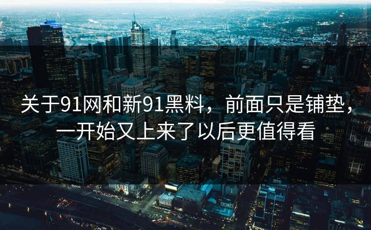关于91网和新91黑料，前面只是铺垫，一开始又上来了以后更值得看